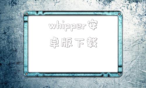 whipper安卓版下载whisper安卓版游戏下载